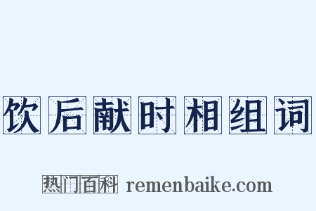 饮后献时相组词是什么意思的图片